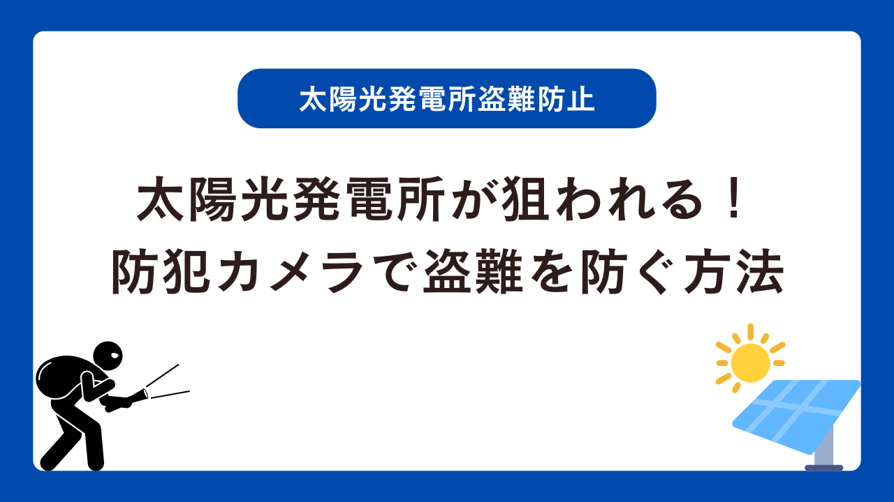 太陽光発電所が狙われる！防犯カメラで盗難を未然に防ぐ方法
